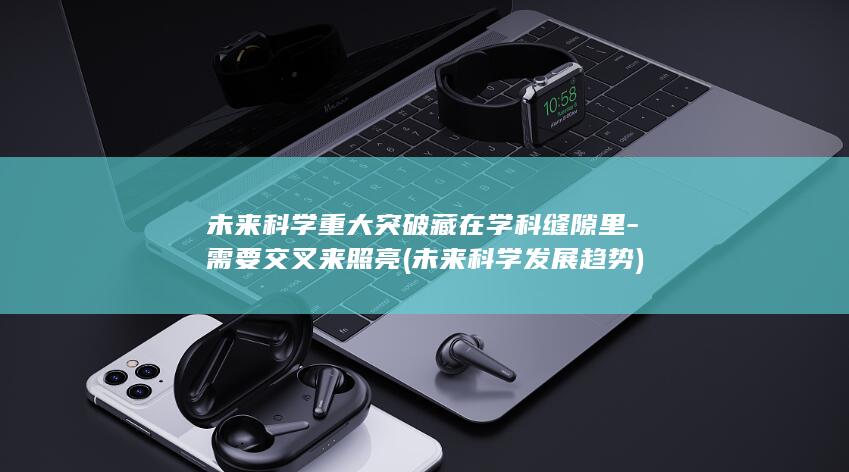 未来科学重大突破藏在学科缝隙里需要交叉来照亮