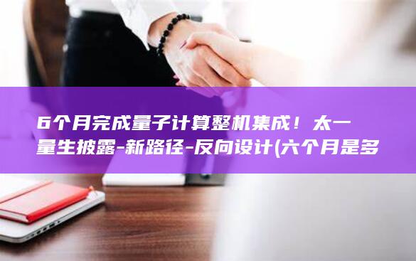6个月完成量子计算整机集成！太一量生披露-新路径-反向设计 (六个月是多少天多少小时多少分钟)