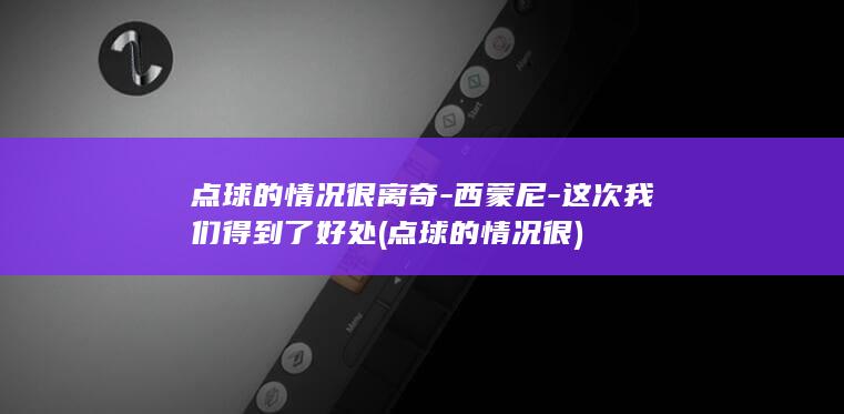 点球的情况很离奇-西蒙尼-这次我们得到了好处 (点球的情况很)