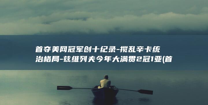 首夺美网冠军创十纪录-搅乱辛卡统治格局-兹维列夫今年大满贯2冠1亚 (首夺美网冠军)