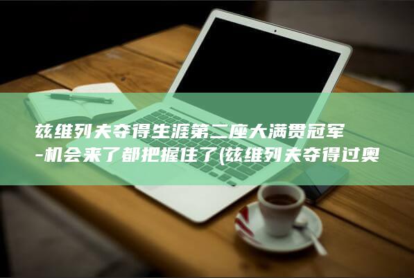 兹维列夫夺得生涯第二座大满贯冠军-机会来了都把握住了 (兹维列夫夺得过奥运冠军吗)