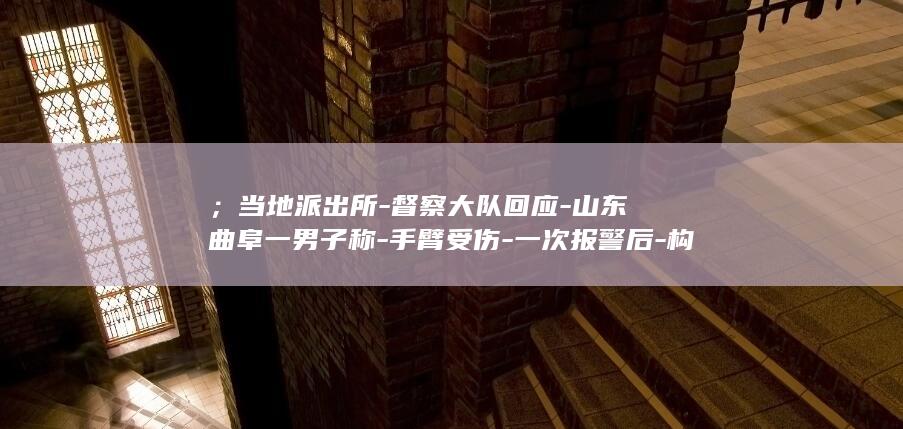 ；当地派出所-督察大队回应-山东曲阜一男子称-手臂受伤-一次报警后-构成轻伤二级 (当地派出所打电话给我防诈骗)