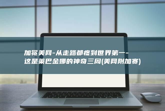 加冕美网-从走路都疼到世界第一-这是莱巴金娜的神奇三周 (美网附加赛)
