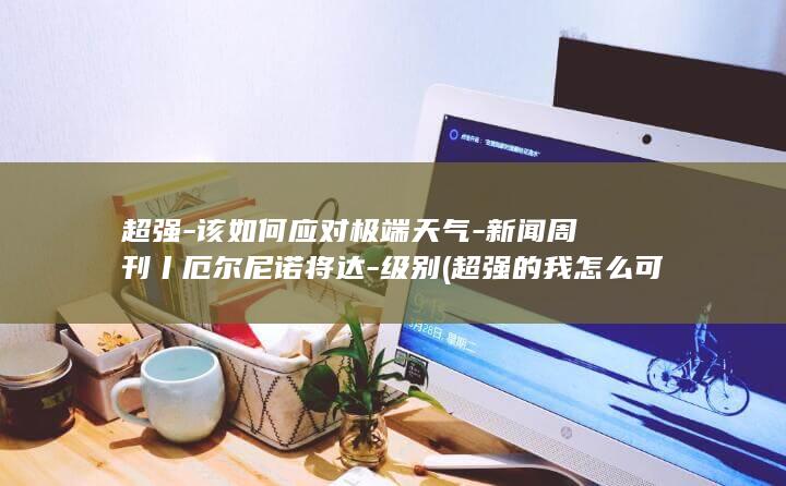 超强-该如何应对极端天气-新闻周刊丨厄尔尼诺将达-级别 (超强的我怎么可能)