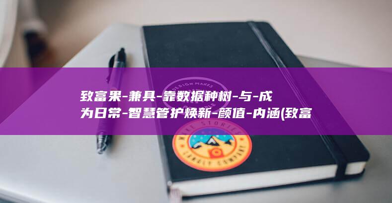 致富果-兼具-靠数据种树-与-成为日常-智慧管护焕新-颜值-内涵 (致富就)