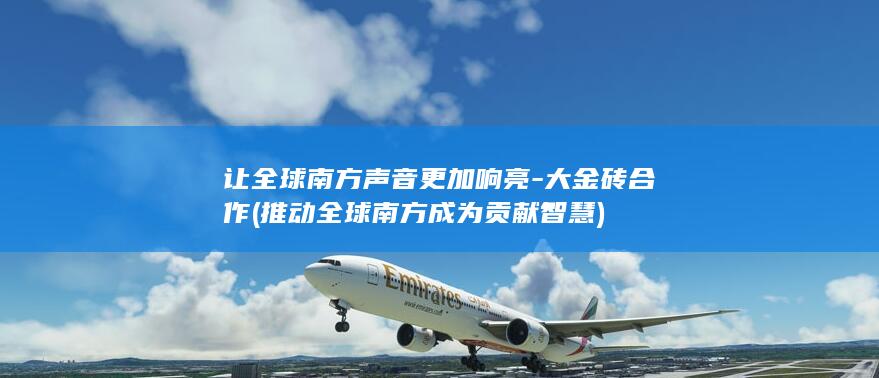 让全球南方声音更加响亮-大金砖合作 (推动全球南方成为贡献智慧)
