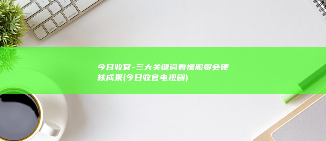 今日收官-三大关键词看懂服贸会硬核成果 (今日收官电视剧)