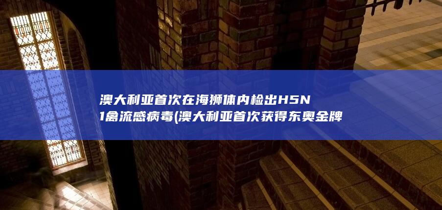 澳大利亚首次在海狮体内检出H5N1禽流感病毒 (澳大利亚首次获得东奥金牌是哪一次)