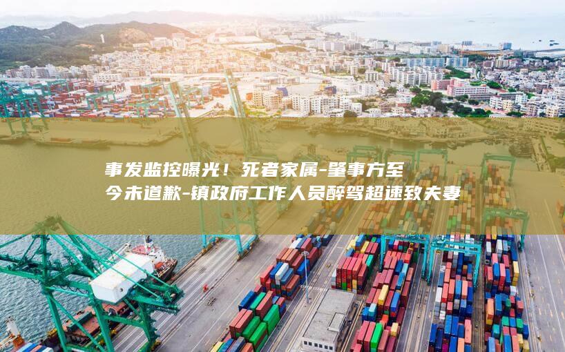 事发监控曝光！死者家属-肇事方至今未道歉-镇政府工作人员醉驾超速致夫妻身亡 (事发监控曝光)