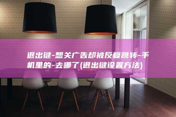 退出键-想关广告却被反复跳转-手机里的-去哪了 (退出键设置方法)