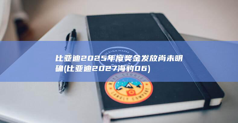 比亚迪2025年度奖金发放尚未明确 (比亚迪2027海豹06)
