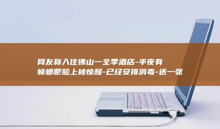 网友称入住佛山一全季酒店-半夜有蟑螂爬脸上被惊醒-已经安排消毒-送一张华住会金卡的方案顾客未接受-房费打五折-正协商-涉事酒店 (入佛门的人)