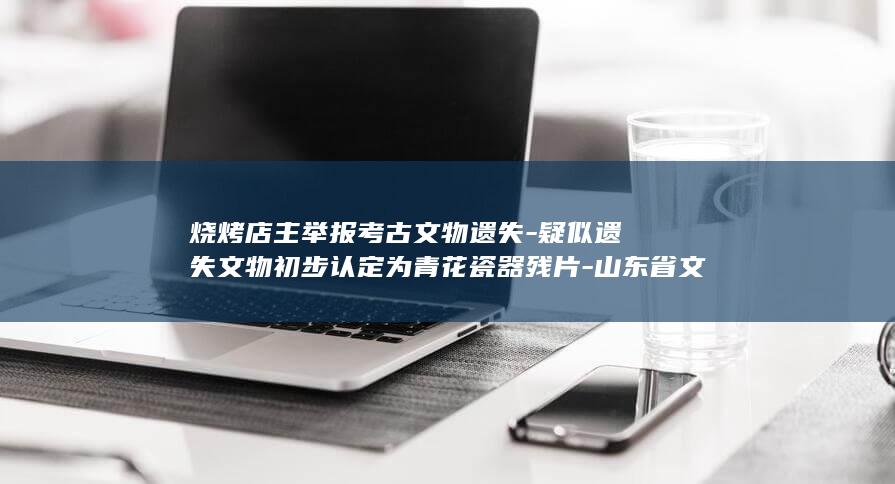 烧烤店主举报考古文物遗失疑似遗失文物初步认定
