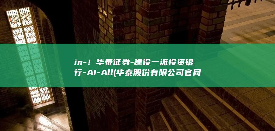 in-！华泰证券-建设一流投资银行-AI-All (华泰股份有限公司官网)