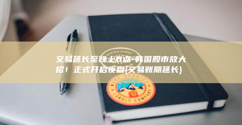 交易延长至晚上8点韩国股市放大招正式开启夜盘