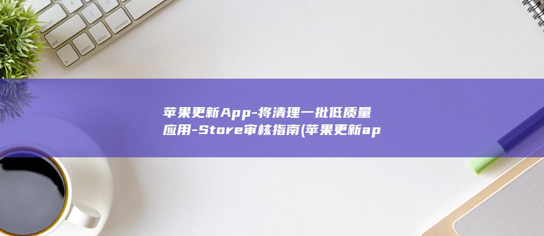 苹果更新App-将清理一批低质量应用-Store审核指南 (苹果更新app一直转圈)