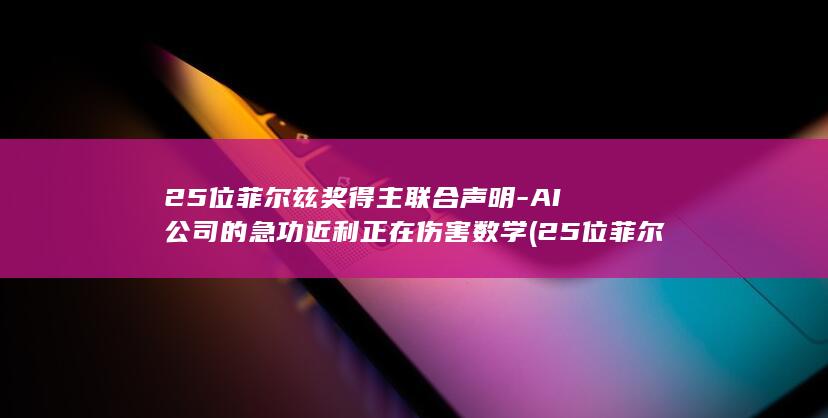 25位菲尔兹奖得主联合声明-AI公司的急功近利正在伤害数学 (25位菲尔兹奖得主:AI正毁掉数学)