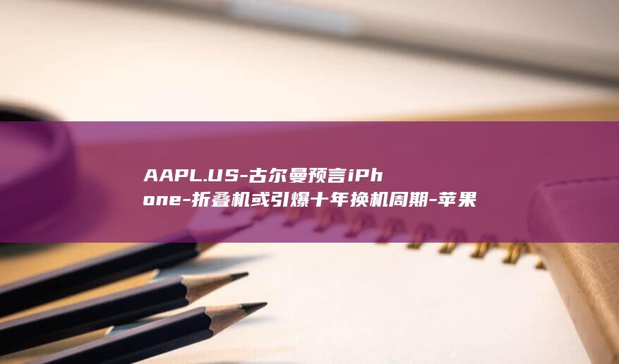 AAPL.US-古尔曼预言iPhone-折叠机或引爆十年换机周期-苹果-首款折叠或成行业标准-Duo (aapl.u)