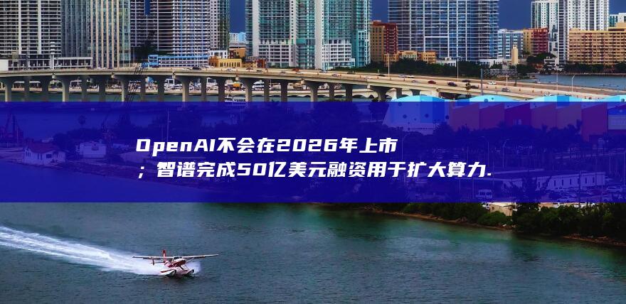 OpenAI不会在2026年上市；智谱完成50亿美元融资用于扩大算力...-九部门最新部署；奥尔特曼-钛晨报-事关智能网联新能源汽车产业发展 (openai ns方程)