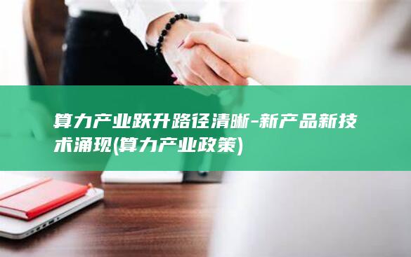 算力产业跃升路径清晰-新产品新技术涌现 (算力产业政策)