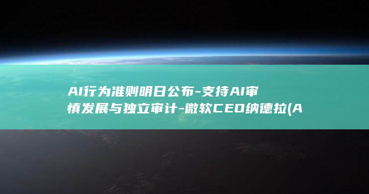AI行为准则明日公布-支持AI审慎发展与独立审计-微软CEO纳德拉 (AI行为分析怎么做)