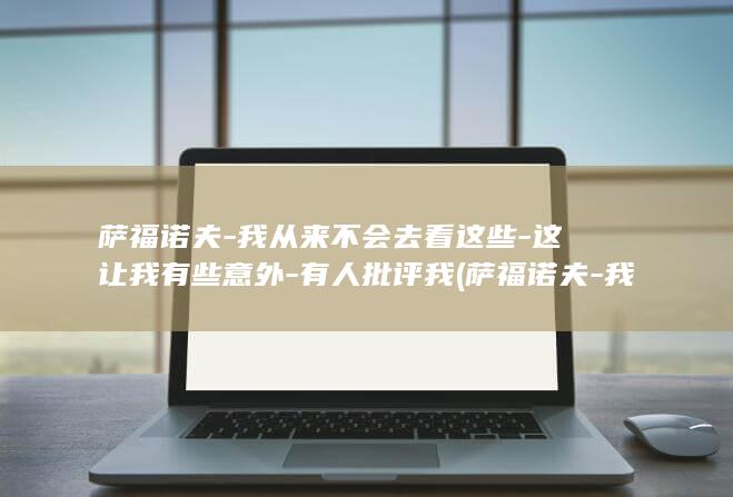 萨福诺夫-我从来不会去看这些-这让我有些意外-有人批评我 (萨福诺夫-我)
