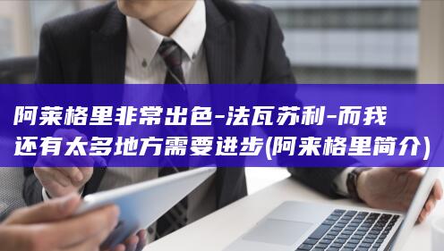 阿莱格里非常出色-法瓦苏利-而我还有太多地方需要进步 (阿来格里简介)