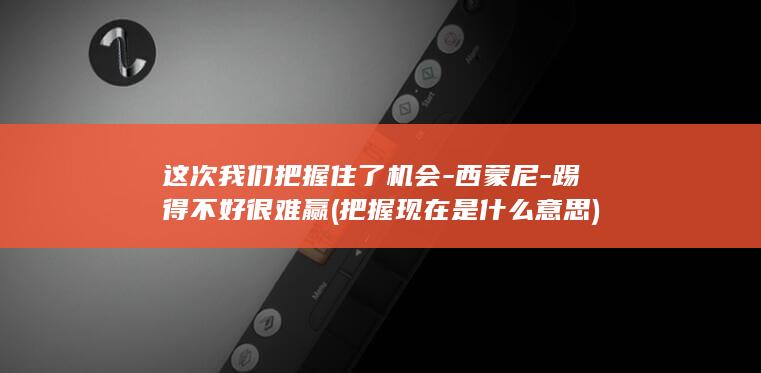 这次我们把握住了机会-西蒙尼-踢得不好很难赢 (把握现在是什么意思)