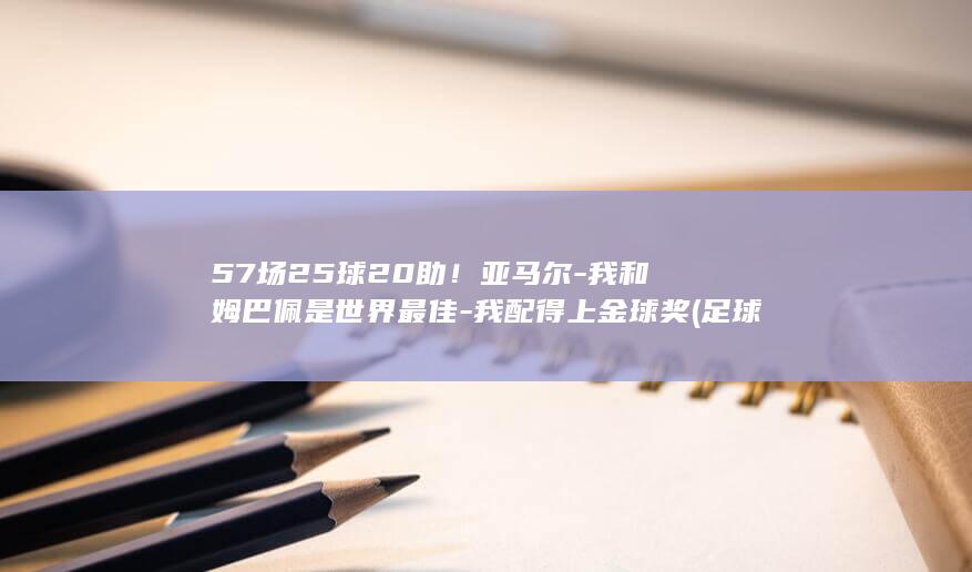 57场25球20助!亚马尔-我和姆巴佩是世界最佳-我配得上金球奖 (足球575)