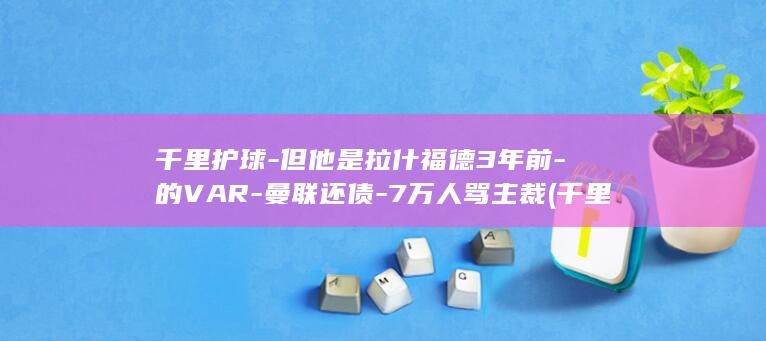 千里护球-但他是拉什福德3年前-的VAR-曼联还债-7万人骂主裁 (千里护球-但)
