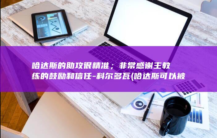 哈达斯的助攻很精准；非常感谢主教练的鼓励和信任-科尔多瓦 (哈达斯可以被国足规划吗)