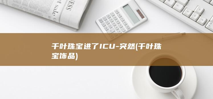 千叶珠宝进了ICU-突然 (千叶珠宝饰品)