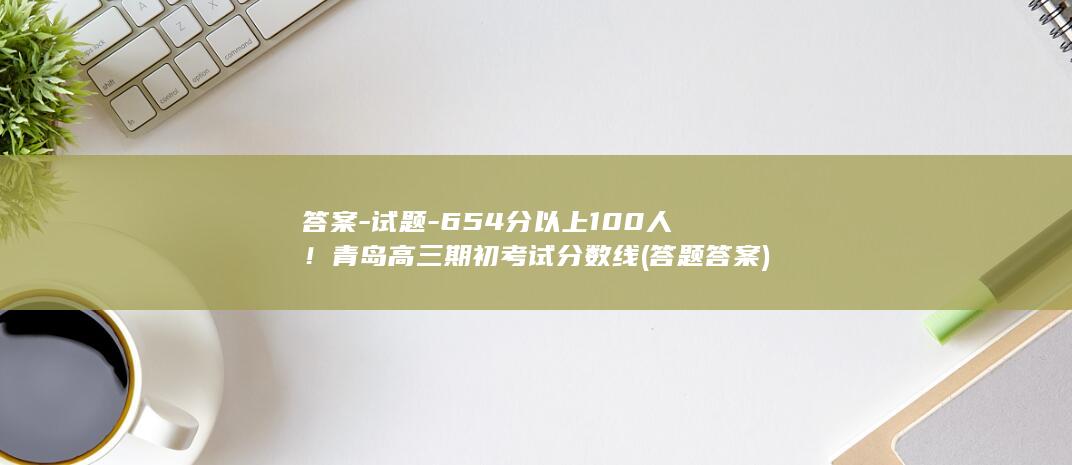 答案-试题-654分以上100人！青岛高三期初考试分数线 (答题答案)