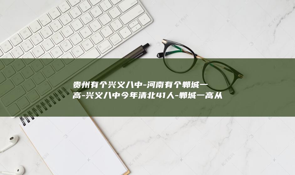贵州有个兴义八中-河南有个郸城一高-兴义八中今年清北41人-郸城一高从52人跌至33人 (贵州兴义是什么地方)