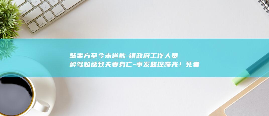 肇事方至今未道歉-镇政府工作人员醉驾超速致夫妻身亡-事发监控曝光！死者家属 (14油耗投多少钱一公里)
