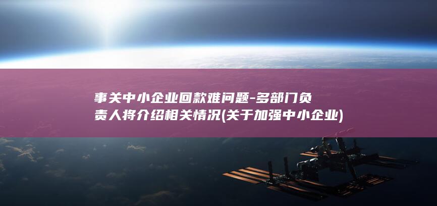 事关中小企业回款难问题-多部门负责人将介绍相关情况 (关于加强中小企业)