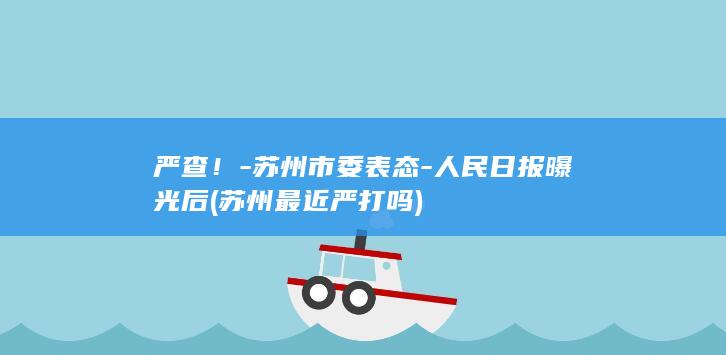 严查!-苏州市委表态-人民日报曝光后 (苏州最近严打吗)