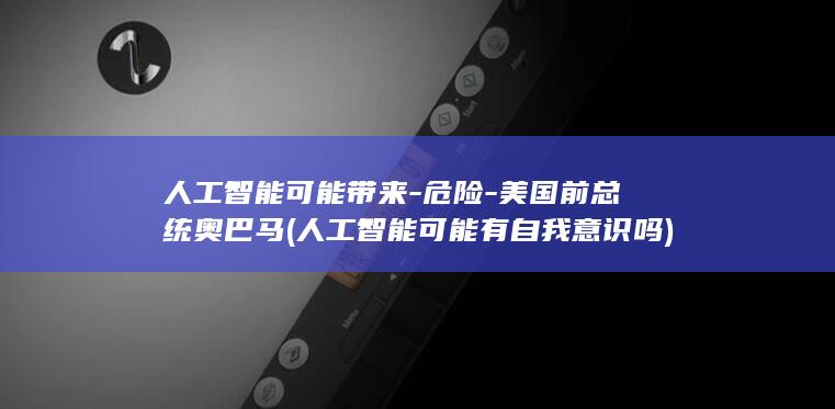 人工智能可能带来-危险-美国前总统奥巴马 (人工智能可能有自我意识吗)