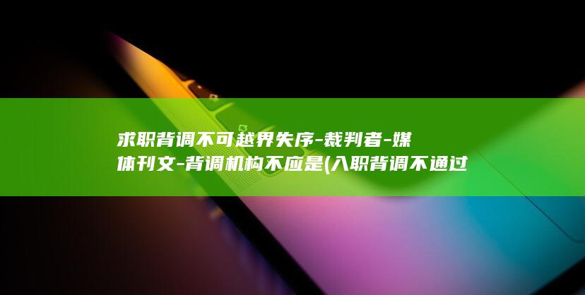 求职背调不可越界失序-裁判者-媒体刊文-背调机构不应是 (入职背调不通过)