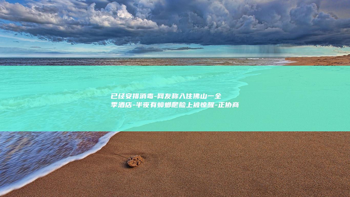 已经安排消毒-网友称入住佛山一全季酒店-半夜有蟑螂爬脸上被惊醒-正协商-涉事酒店-送一张华住会金卡的方案顾客未接受-房费打五折 (已消毒提示)