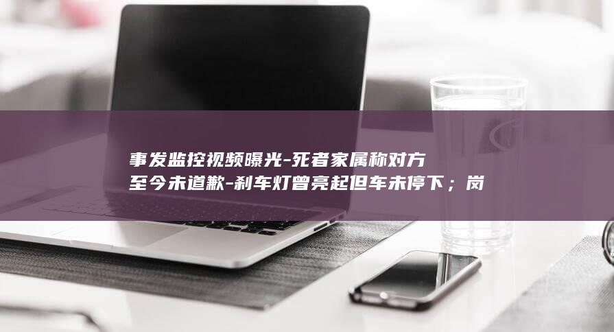 事发监控视频曝光-死者家属称对方至今未道歉-刹车灯曾亮起但车未停下；岗位公示牌显示其系主任科员-山西一公职人员醉驾超速致夫妻身亡 (事发监控视频)