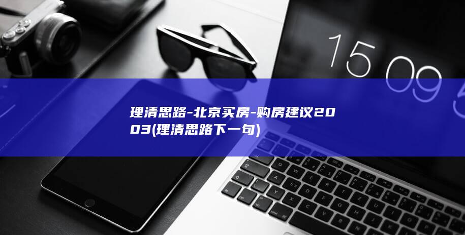 理清思路-北京买房-购房建议2003 (理清思路下一句)