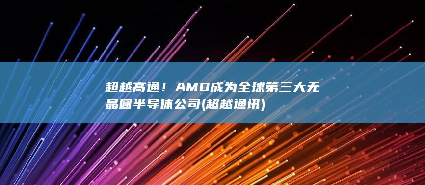 超越高通！AMD成为全球第三大无晶圆半导体公司 (超越通讯)