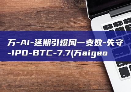 万-AI-延期引爆周一变数-失守-IPO-BTC-7.7 (万aigao)