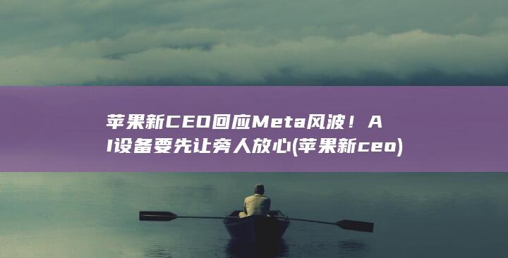 苹果新CEO回应Meta风波！AI设备要先让旁人放心 (苹果新ceo)