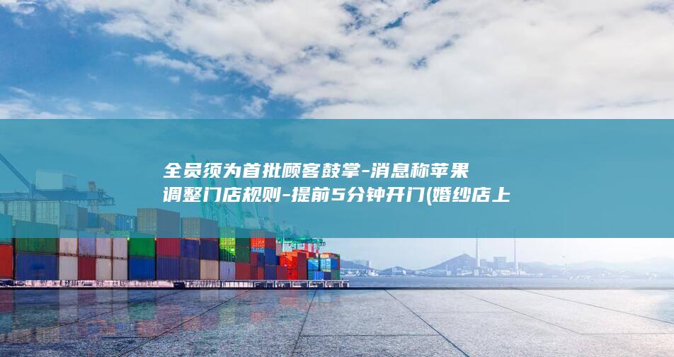 全员须为首批顾客鼓掌-消息称苹果调整门店规则-提前5分钟开门 (婚纱店上班要干什么)