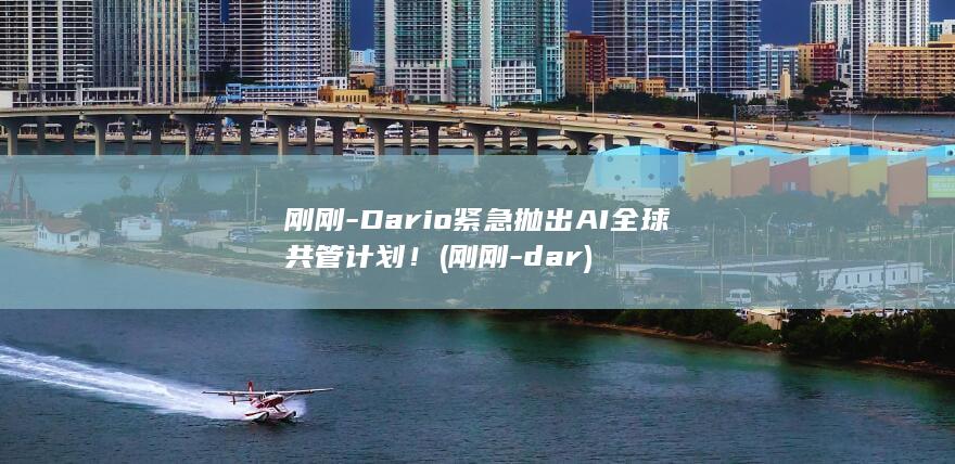 刚刚-Dario紧急抛出AI全球共管计划！ (刚刚-dar)