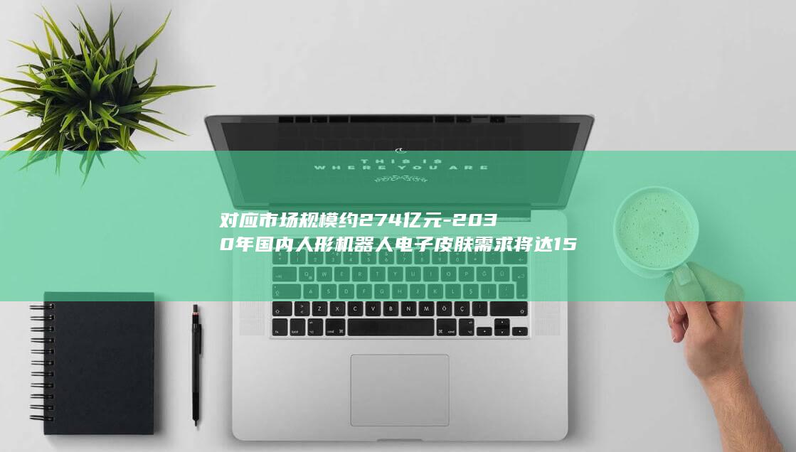 对应市场规模约274亿元-2030年国内人形机器人电子皮肤需求将达152.5万平方米 (市场规模一般填什么)