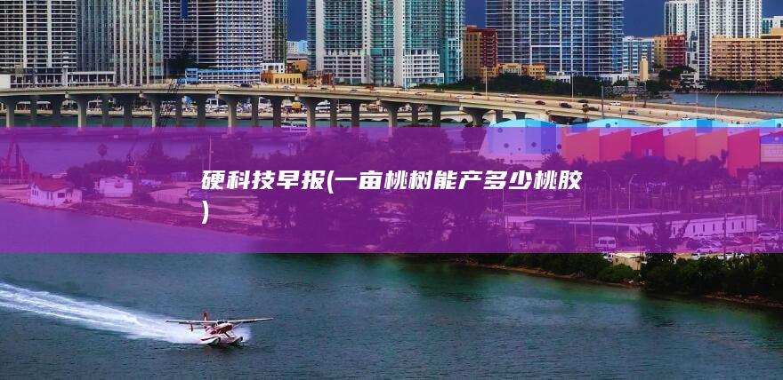硬科技早报 (一亩桃树能产多少桃胶)