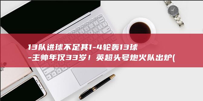 13队进球不足其1-4轮轰13球-主帅年仅33岁！英超头号炮火队出炉 (32个进球)